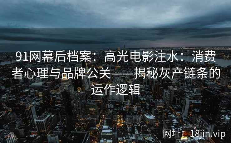 91网幕后档案：高光电影注水：消费者心理与品牌公关——揭秘灰产链条的运作逻辑
