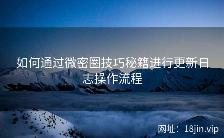 如何通过微密圈技巧秘籍进行更新日志操作流程