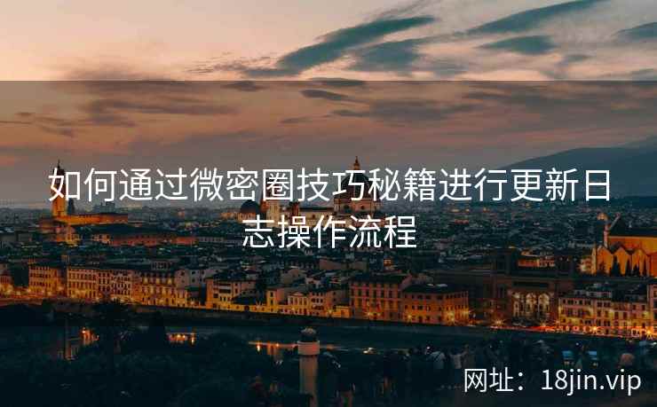 如何通过微密圈技巧秘籍进行更新日志操作流程