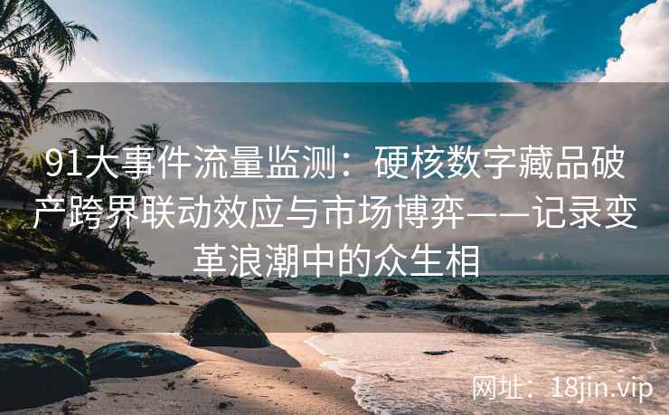 91大事件流量监测：硬核数字藏品破产跨界联动效应与市场博弈——记录变革浪潮中的众生相