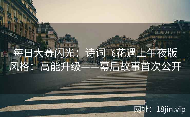 每日大赛闪光：诗词飞花遇上午夜版风格：高能升级——幕后故事首次公开