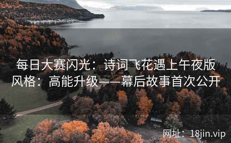 每日大赛闪光：诗词飞花遇上午夜版风格：高能升级——幕后故事首次公开