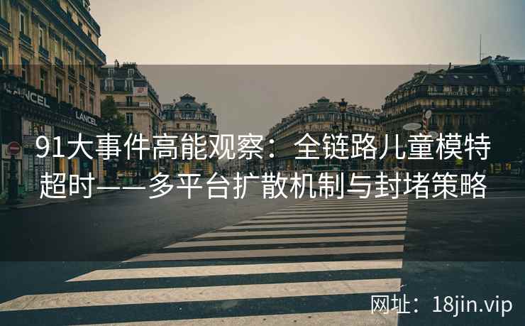 91大事件高能观察：全链路儿童模特超时——多平台扩散机制与封堵策略