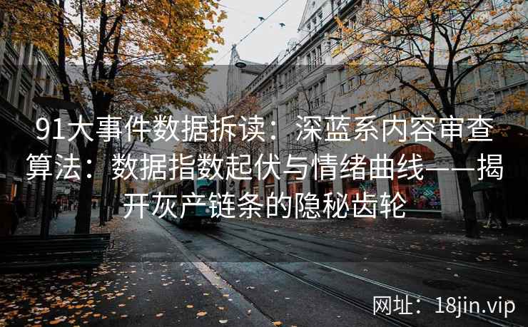 91大事件数据拆读：深蓝系内容审查算法：数据指数起伏与情绪曲线——揭开灰产链条的隐秘齿轮
