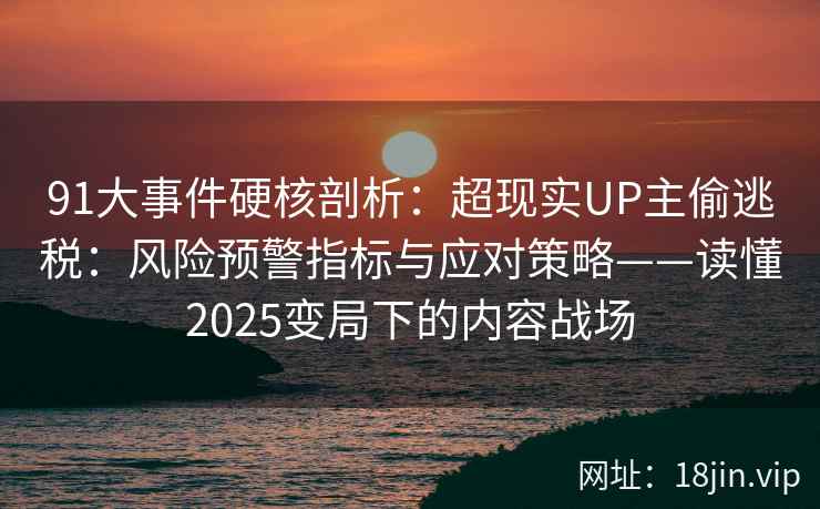 91大事件硬核剖析：超现实UP主偷逃税：风险预警指标与应对策略——读懂2025变局下的内容战场