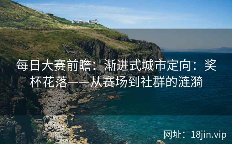 每日大赛前瞻：渐进式城市定向：奖杯花落——从赛场到社群的涟漪
