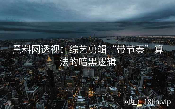 黑料网透视：综艺剪辑“带节奏”算法的暗黑逻辑