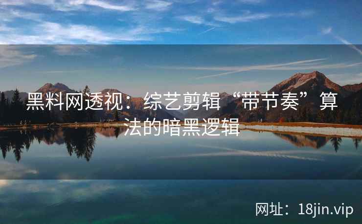 黑料网透视：综艺剪辑“带节奏”算法的暗黑逻辑